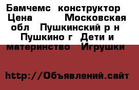 Бамчемс. конструктор › Цена ­ 799 - Московская обл., Пушкинский р-н, Пушкино г. Дети и материнство » Игрушки   